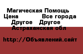 Магическая Помощь › Цена ­ 1 000 - Все города Другое » Другое   . Астраханская обл.